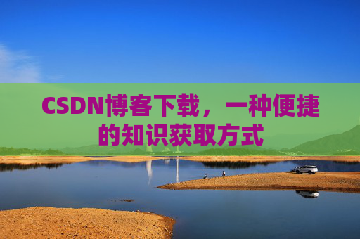 CSDN博客下载,一种便捷的知识获取方式 CSDN博客下载,一种便捷的知识获取方式